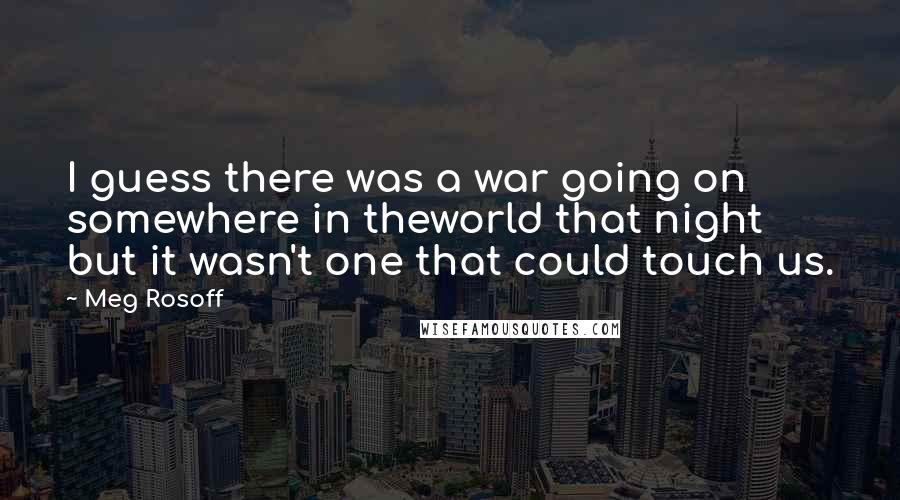 Meg Rosoff quotes: I guess there was a war going on somewhere in theworld that night but it wasn't one that could touch us.