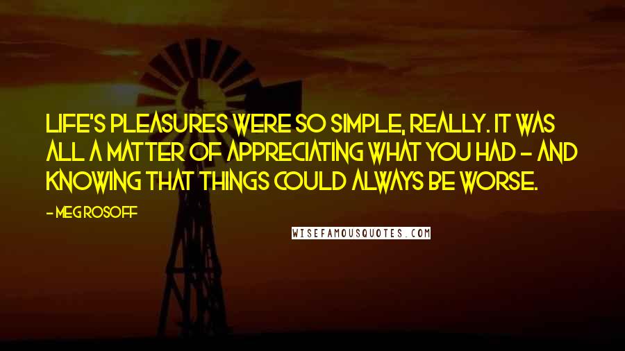 Meg Rosoff quotes: Life's pleasures were so simple, really. It was all a matter of appreciating what you had - and knowing that things could always be worse.