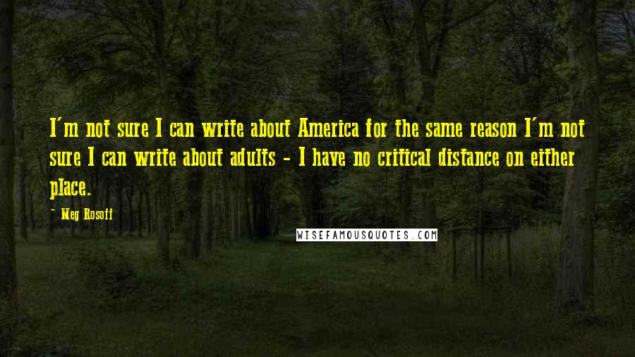 Meg Rosoff quotes: I'm not sure I can write about America for the same reason I'm not sure I can write about adults - I have no critical distance on either place.