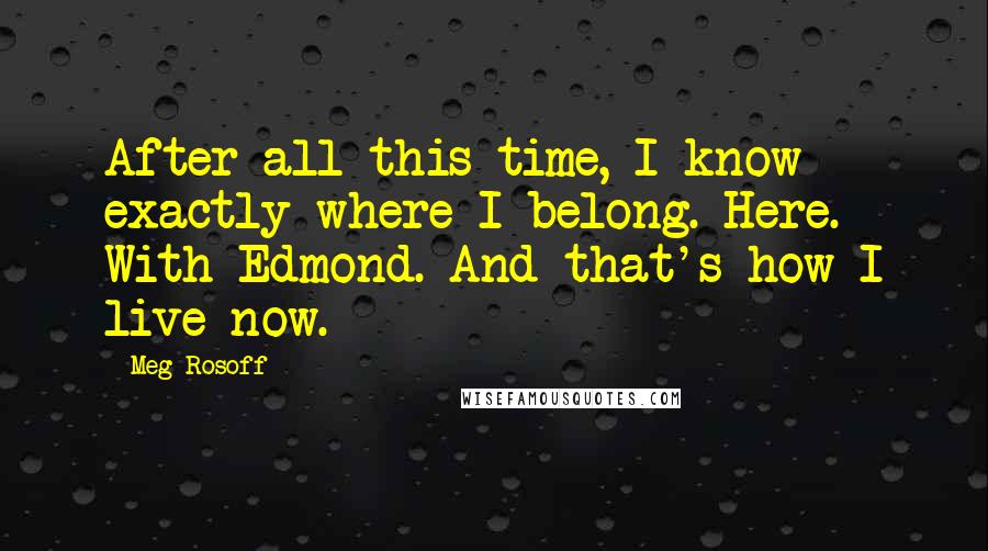 Meg Rosoff quotes: After all this time, I know exactly where I belong. Here. With Edmond. And that's how I live now.