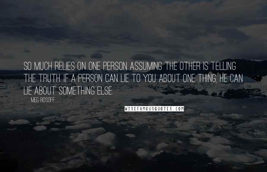 Meg Rosoff quotes: So much relies on one person assuming the other is telling the truth. If a person can lie to you about one thing, he can lie about something else.