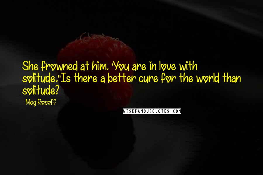 Meg Rosoff quotes: She frowned at him. 'You are in love with solitude.''Is there a better cure for the world than solitude?