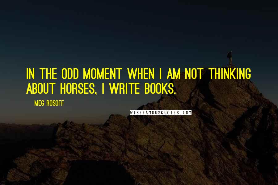 Meg Rosoff quotes: In the odd moment when I am not thinking about horses, I write books.