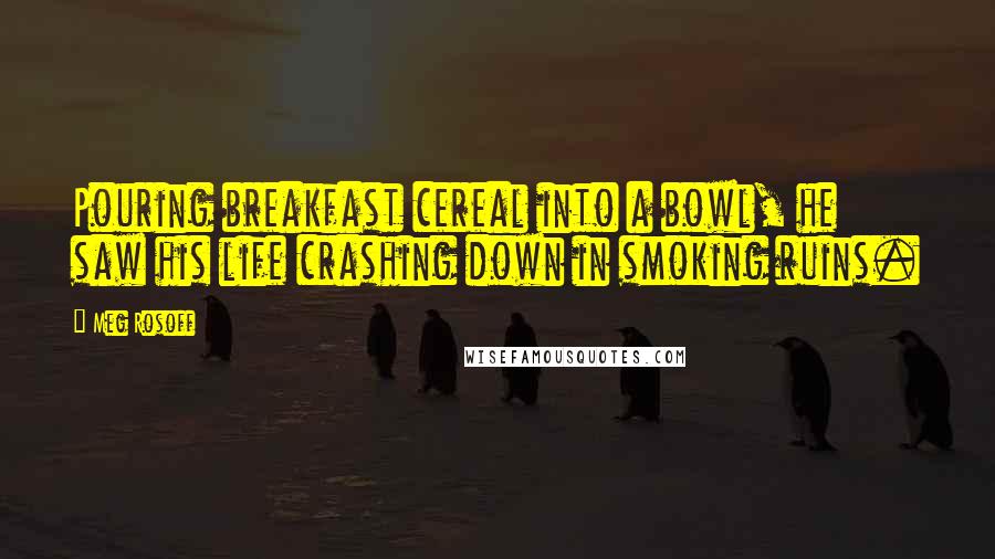 Meg Rosoff quotes: Pouring breakfast cereal into a bowl, he saw his life crashing down in smoking ruins.