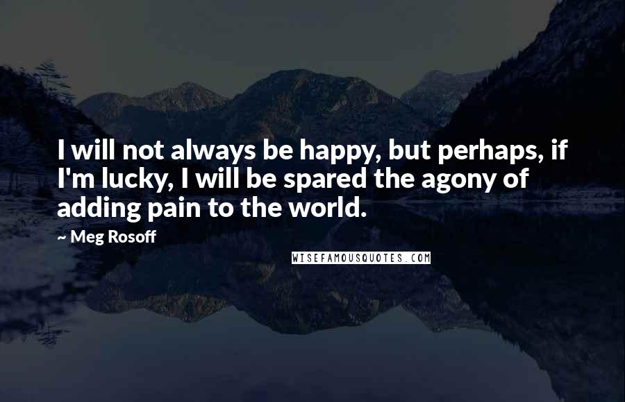 Meg Rosoff quotes: I will not always be happy, but perhaps, if I'm lucky, I will be spared the agony of adding pain to the world.