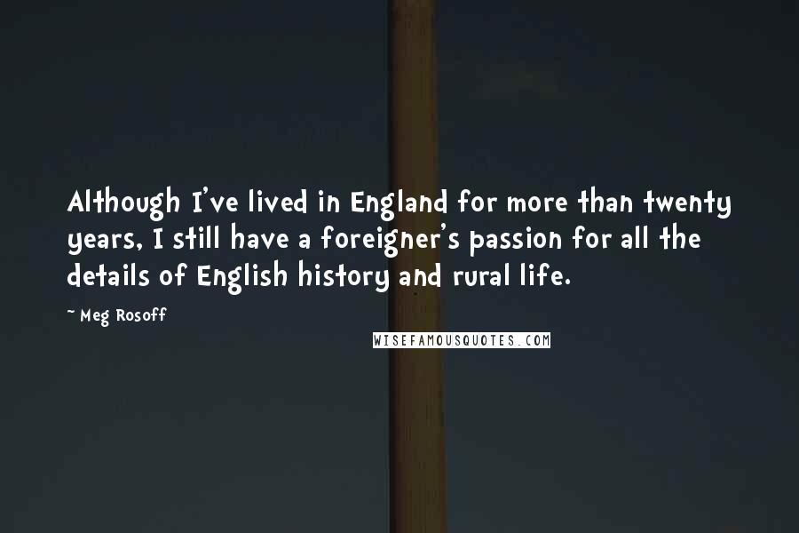 Meg Rosoff quotes: Although I've lived in England for more than twenty years, I still have a foreigner's passion for all the details of English history and rural life.