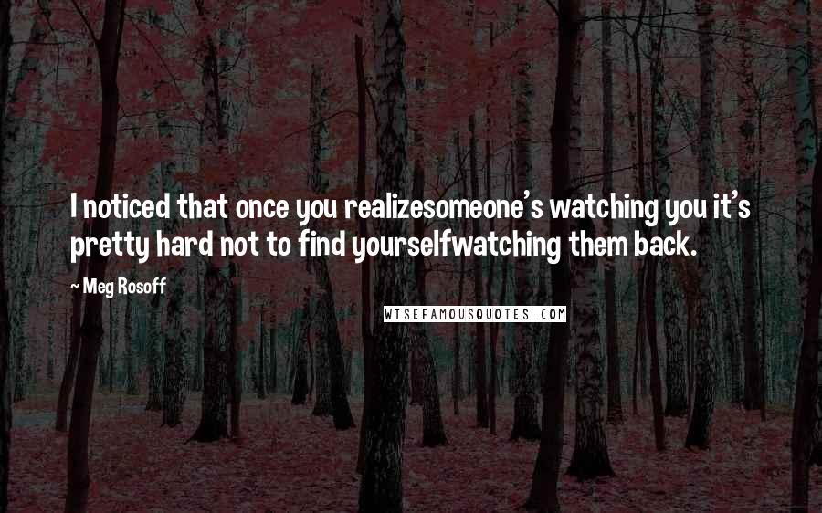 Meg Rosoff quotes: I noticed that once you realizesomeone's watching you it's pretty hard not to find yourselfwatching them back.