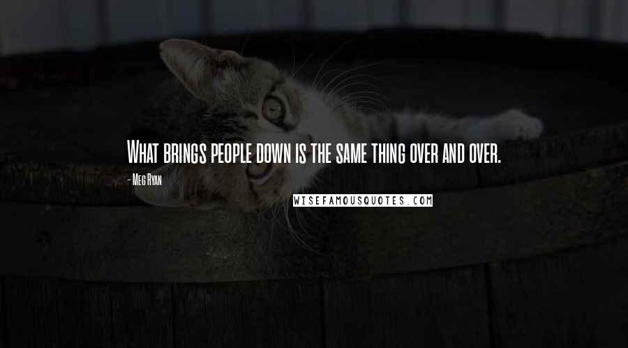 Meg Ryan quotes: What brings people down is the same thing over and over.