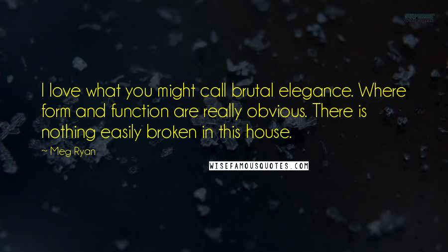 Meg Ryan quotes: I love what you might call brutal elegance. Where form and function are really obvious. There is nothing easily broken in this house.