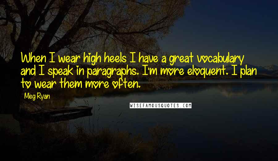 Meg Ryan quotes: When I wear high heels I have a great vocabulary and I speak in paragraphs. I'm more eloquent. I plan to wear them more often. Meg Ryan quotes: When I wear high heels I have a great vocabulary and I speak in paragraphs. I'm more eloquent. I plan to wear them more often.