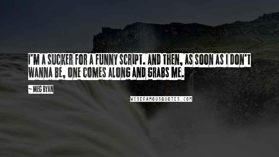 Meg Ryan quotes: I'm a sucker for a funny script. And then, as soon as I don't wanna be, one comes along and grabs me.