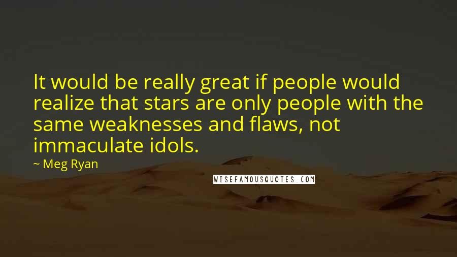 Meg Ryan quotes: It would be really great if people would realize that stars are only people with the same weaknesses and flaws, not immaculate idols.