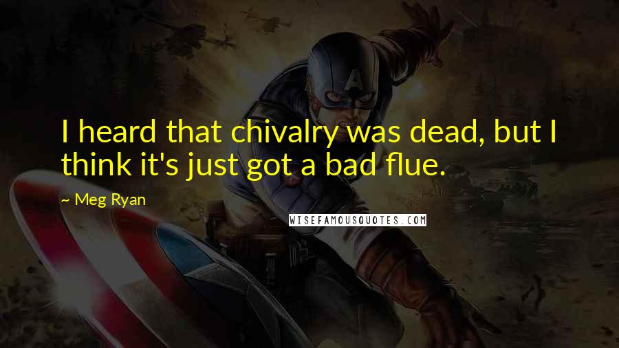 Meg Ryan quotes: I heard that chivalry was dead, but I think it's just got a bad flue.