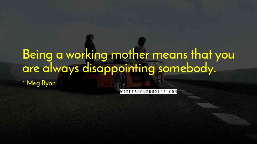 Meg Ryan quotes: Being a working mother means that you are always disappointing somebody.