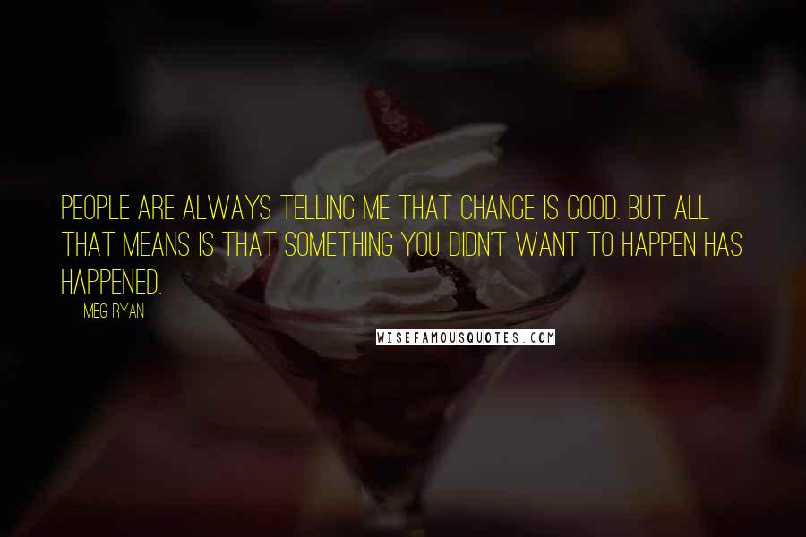 Meg Ryan quotes: People are always telling me that change is good. But all that means is that something you didn't want to happen has happened.