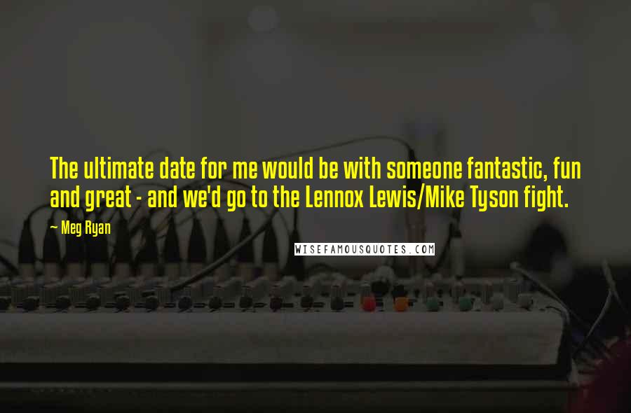 Meg Ryan quotes: The ultimate date for me would be with someone fantastic, fun and great - and we'd go to the Lennox Lewis/Mike Tyson fight.