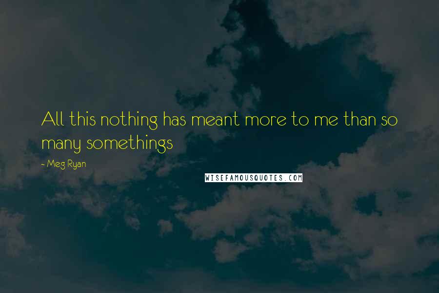 Meg Ryan quotes: All this nothing has meant more to me than so many somethings