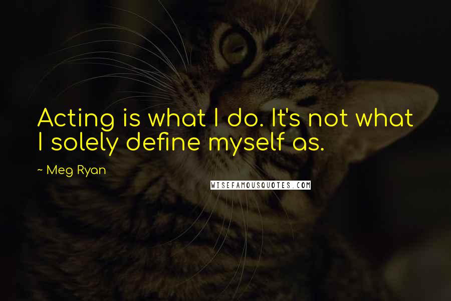 Meg Ryan quotes: Acting is what I do. It's not what I solely define myself as.