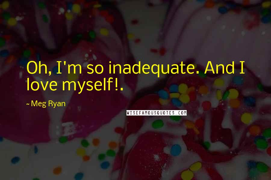 Meg Ryan quotes: Oh, I'm so inadequate. And I love myself!.