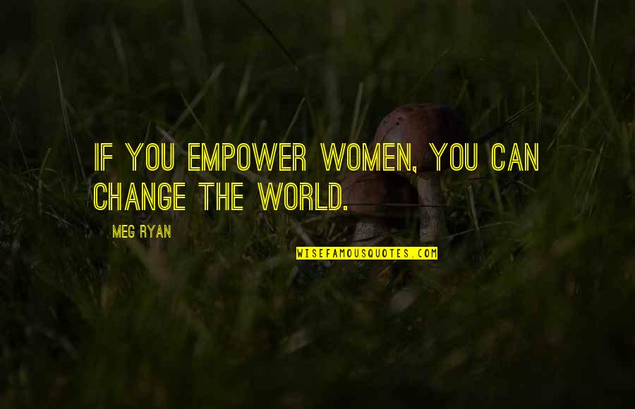 Meg Ryan Quotes By Meg Ryan: If you empower women, you can change the