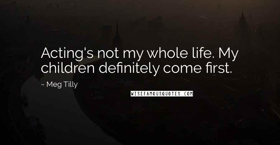 Meg Tilly quotes: Acting's not my whole life. My children definitely come first.