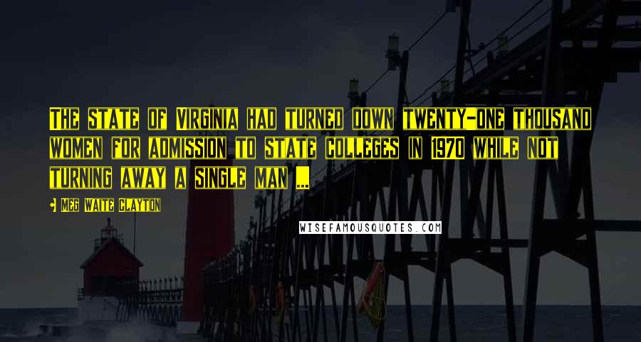 Meg Waite Clayton quotes: The state of Virginia had turned down twenty-one thousand women for admission to state colleges in 1970 while not turning away a single man ... Meg Waite Clayton quotes: The state of Virginia had turned down twenty-one thousand women for admission to state colleges in 1970 while not turning away a single man ...