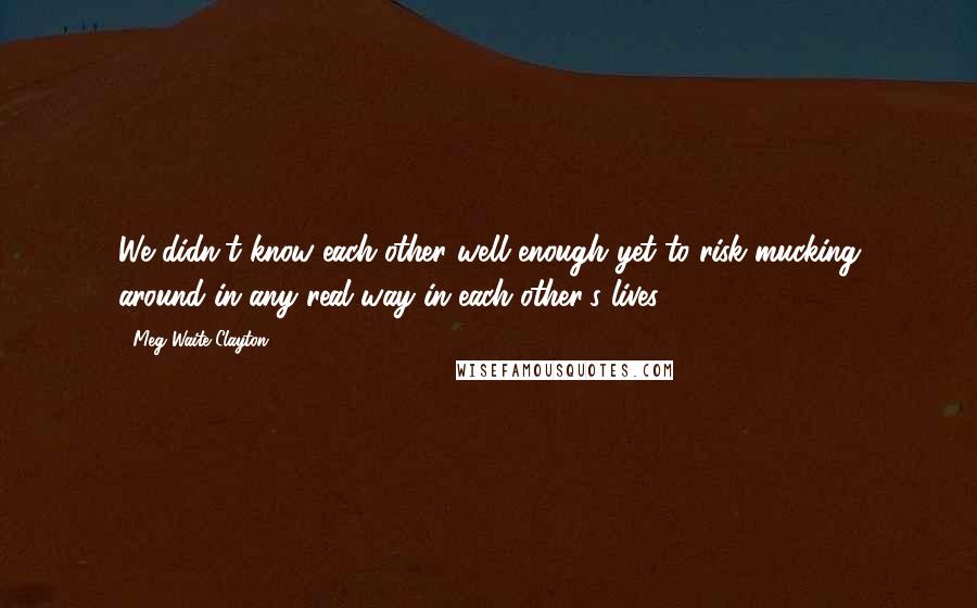 Meg Waite Clayton quotes: We didn't know each other well enough yet to risk mucking around in any real way in each other's lives. Meg Waite Clayton quotes: We didn't know each other well enough yet to risk mucking around in any real way in each other's lives.