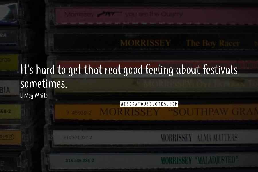 Meg White quotes: It's hard to get that real good feeling about festivals sometimes.