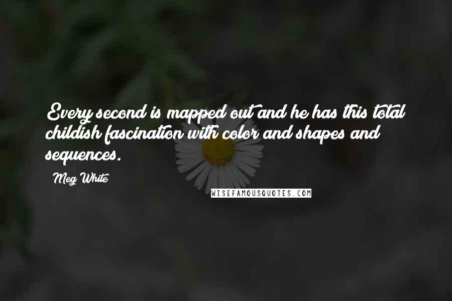 Meg White quotes: Every second is mapped out and he has this total childish fascination with color and shapes and sequences.