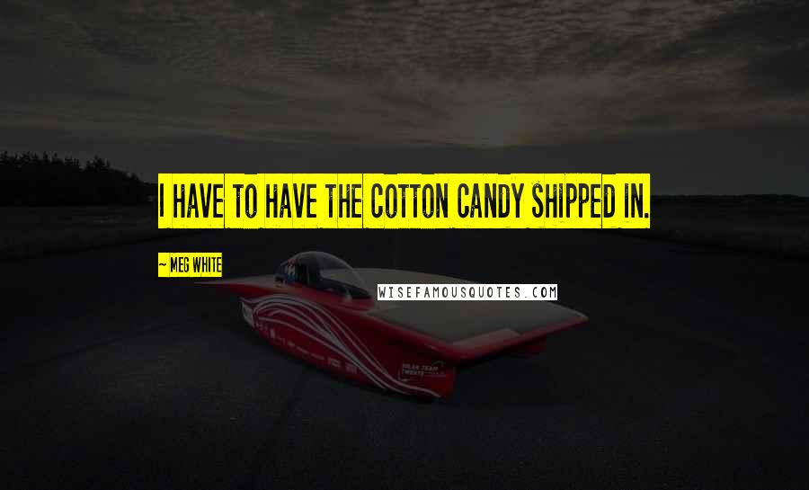 Meg White quotes: I have to have the cotton candy shipped in.