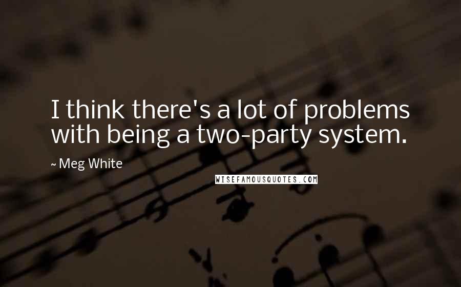 Meg White quotes: I think there's a lot of problems with being a two-party system.