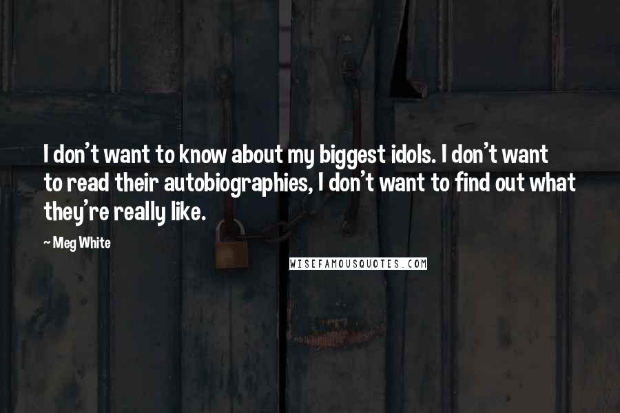 Meg White quotes: I don't want to know about my biggest idols. I don't want to read their autobiographies, I don't want to find out what they're really like.