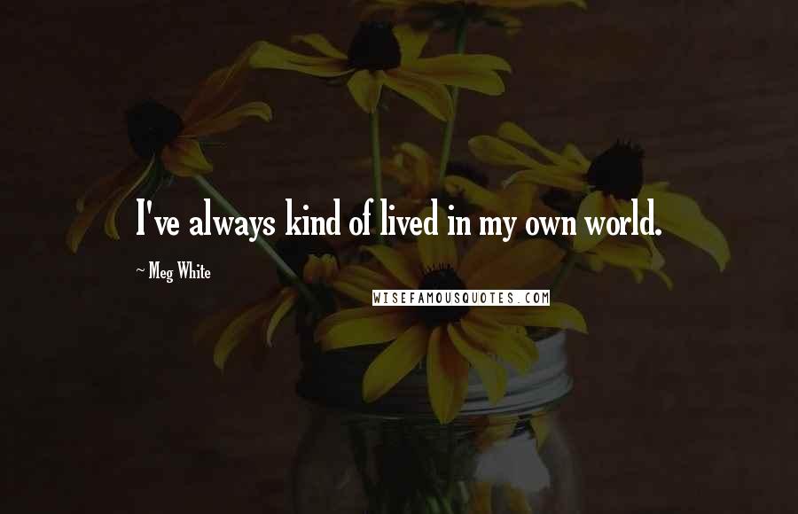 Meg White quotes: I've always kind of lived in my own world.