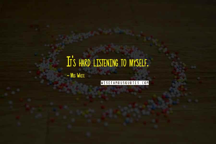 Meg White quotes: It's hard listening to myself.