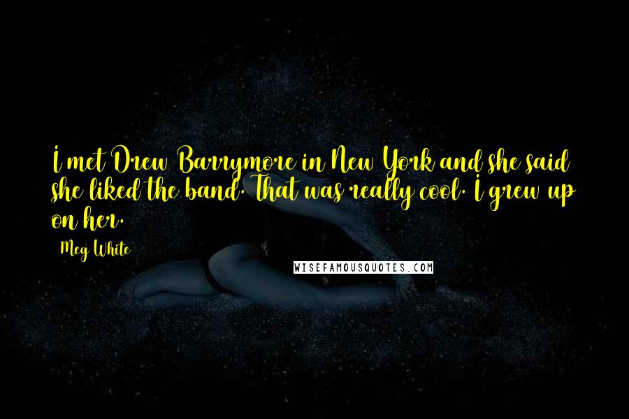 Meg White quotes: I met Drew Barrymore in New York and she said she liked the band. That was really cool. I grew up on her.