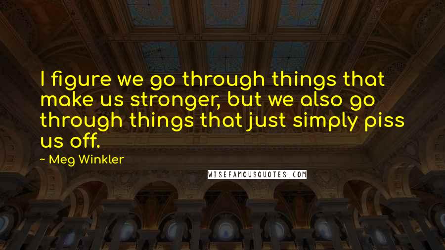 Meg Winkler quotes: I figure we go through things that make us stronger, but we also go through things that just simply piss us off. Meg Winkler quotes: I figure we go through things that make us stronger, but we also go through things that just simply piss us off.
