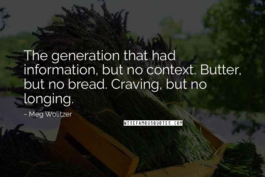 Meg Wolitzer quotes: The generation that had information, but no context. Butter, but no bread. Craving, but no longing.