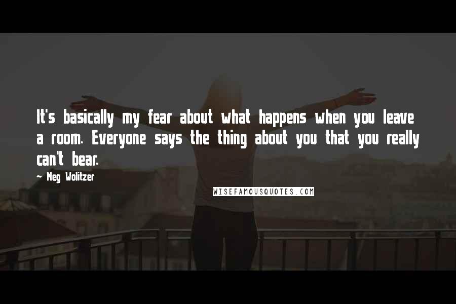 Meg Wolitzer quotes: It's basically my fear about what happens when you leave a room. Everyone says the thing about you that you really can't bear.