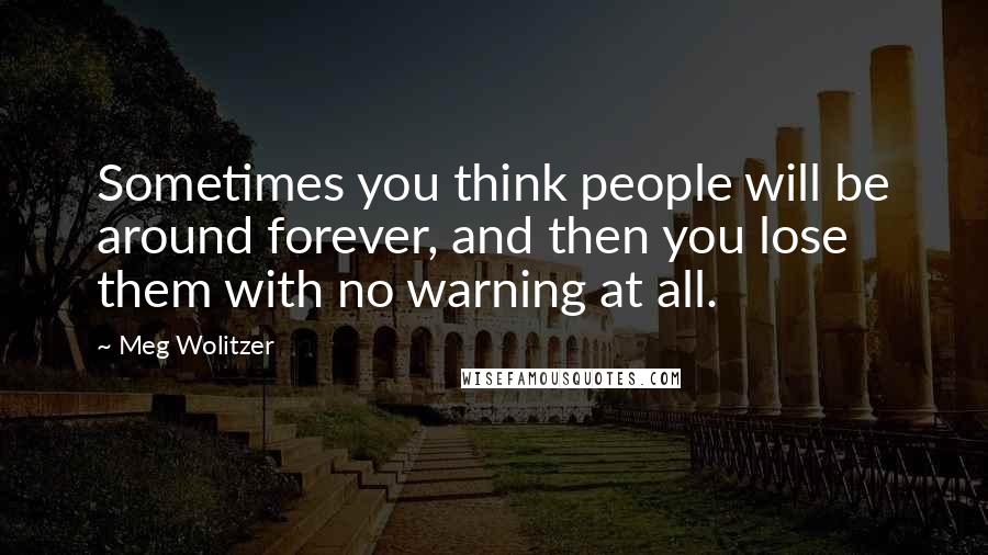 Meg Wolitzer quotes: Sometimes you think people will be around forever, and then you lose them with no warning at all.