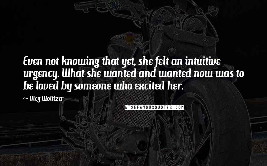 Meg Wolitzer quotes: Even not knowing that yet, she felt an intuitive urgency. What she wanted and wanted now was to be loved by someone who excited her.