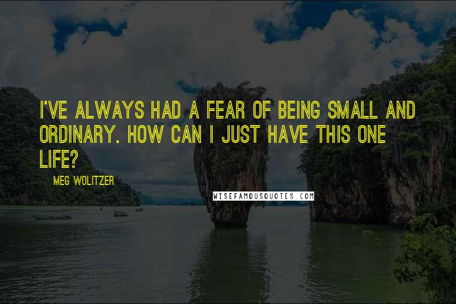 Meg Wolitzer quotes: I've always had a fear of being small and ordinary. How can I just have this one life?