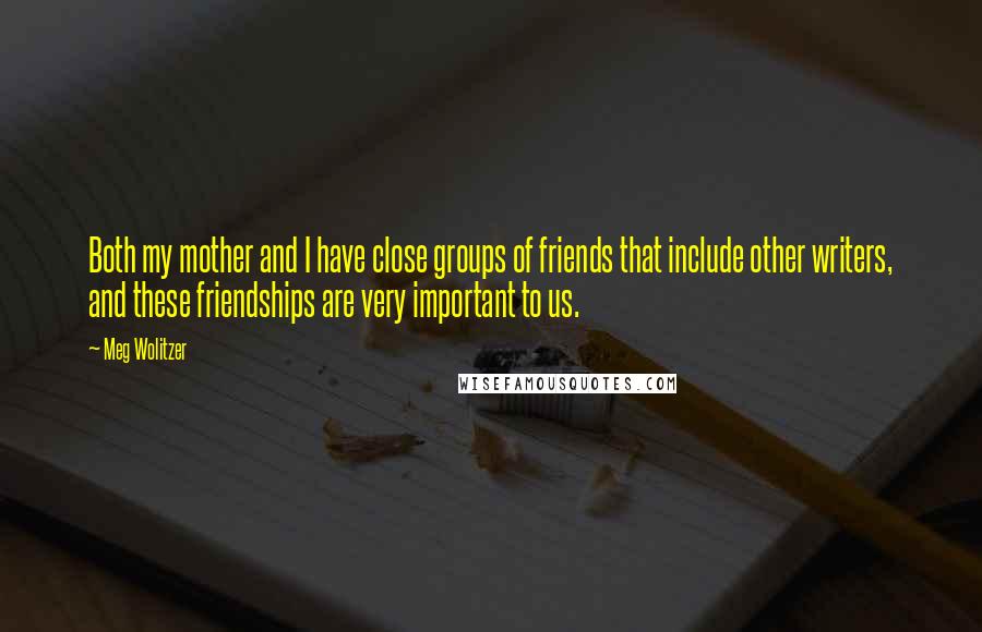 Meg Wolitzer quotes: Both my mother and I have close groups of friends that include other writers, and these friendships are very important to us.