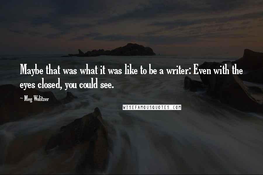 Meg Wolitzer quotes: Maybe that was what it was like to be a writer: Even with the eyes closed, you could see.