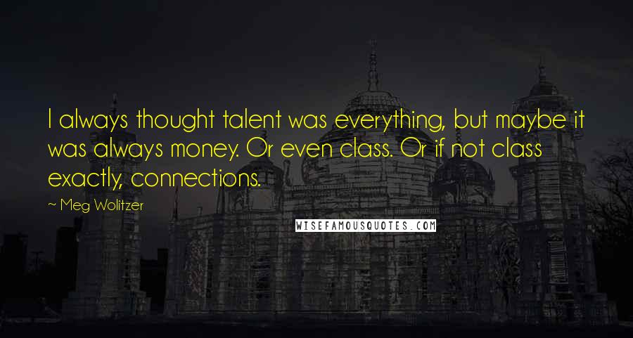 Meg Wolitzer quotes: I always thought talent was everything, but maybe it was always money. Or even class. Or if not class exactly, connections.