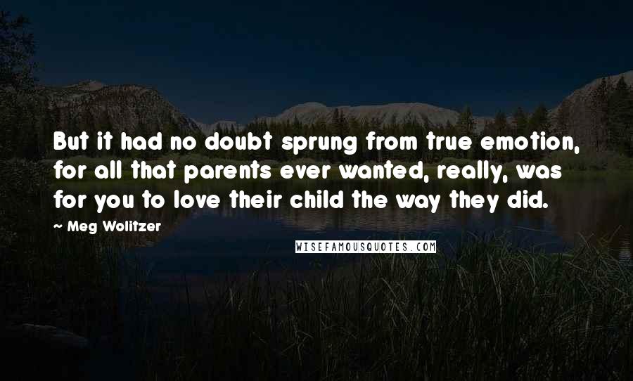 Meg Wolitzer quotes: But it had no doubt sprung from true emotion, for all that parents ever wanted, really, was for you to love their child the way they did.