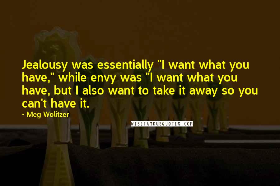 Meg Wolitzer quotes: Jealousy was essentially "I want what you have," while envy was "I want what you have, but I also want to take it away so you can't have it.