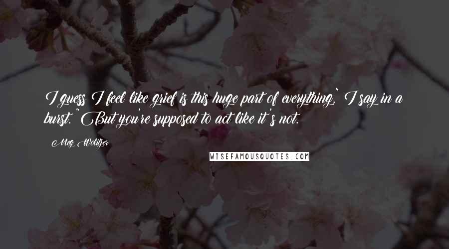 Meg Wolitzer quotes: I guess I feel like grief is this huge part of everything," I say in a burst. "But you're supposed to act like it's not.