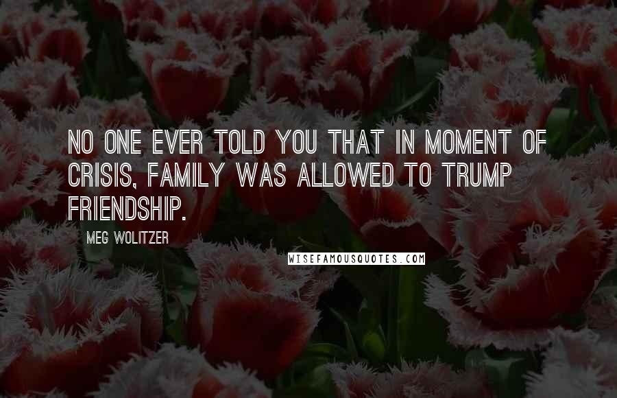 Meg Wolitzer quotes: No one ever told you that in moment of crisis, family was allowed to trump friendship.