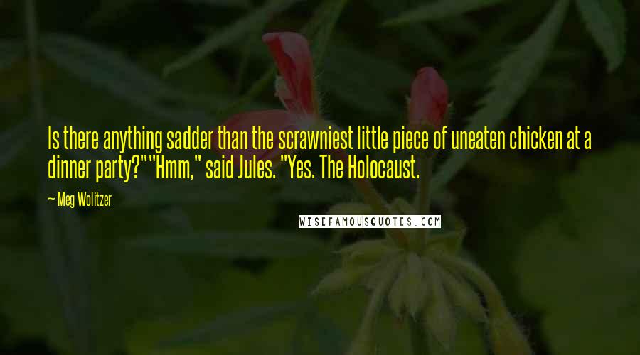 Meg Wolitzer quotes: Is there anything sadder than the scrawniest little piece of uneaten chicken at a dinner party?""Hmm," said Jules. "Yes. The Holocaust.