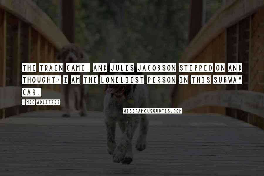 Meg Wolitzer quotes: The train came, and Jules Jacobson stepped on and thought: I am the loneliest person in this subway car.